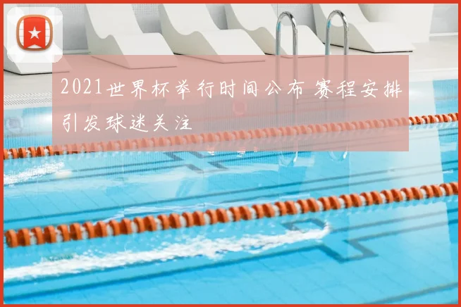 2021世界杯举行时间公布 赛程安排引发球迷关注