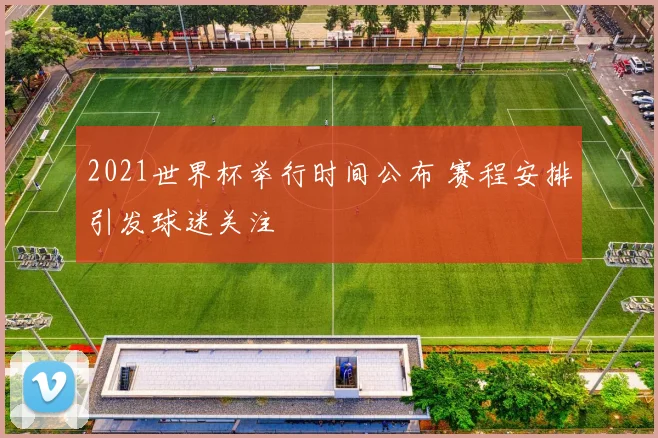 2021世界杯举行时间公布 赛程安排引发球迷关注