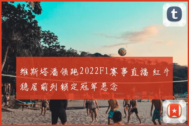 维斯塔潘领跑2022F1赛事直播 红牛稳居前列锁定冠军悬念