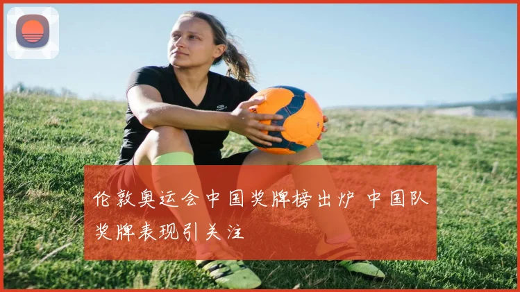 伦敦奥运会中国奖牌榜出炉 中国队奖牌表现引关注