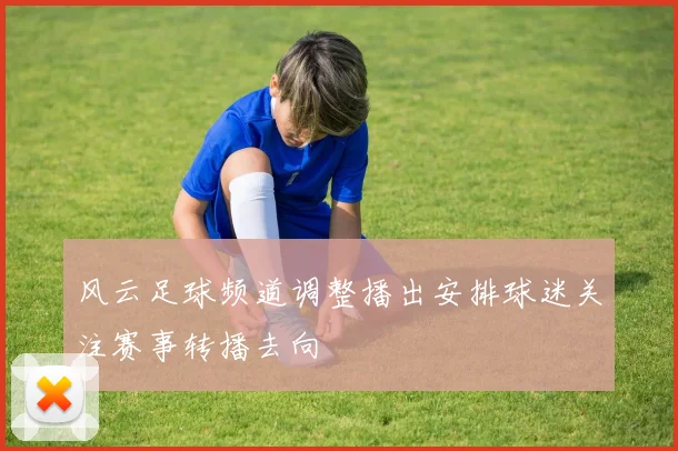 风云足球频道调整播出安排球迷关注赛事转播去向