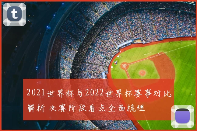 2021世界杯与2022世界杯赛事对比解析 决赛阶段看点全面梳理
