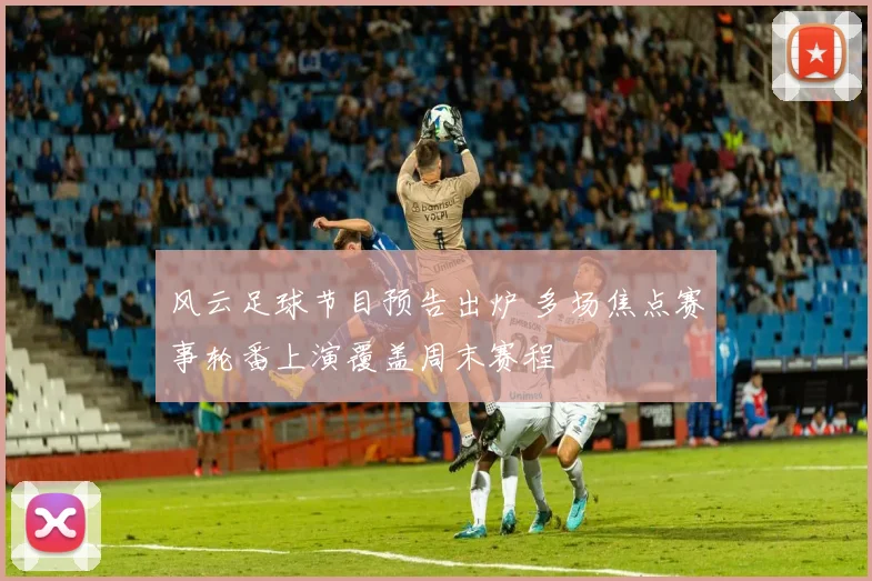 风云足球节目预告出炉 多场焦点赛事轮番上演覆盖周末赛程