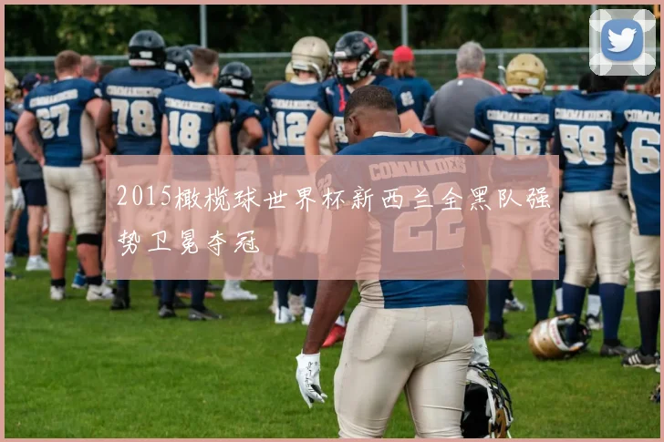 2015橄榄球世界杯新西兰全黑队强势卫冕夺冠